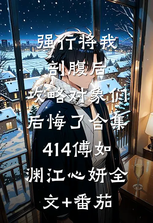 强行将我剖腹后，攻略对象们后悔了合集414傅如渊江心妍全文+番茄