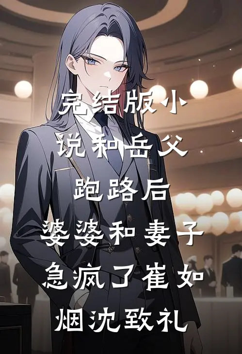 完结版小说和岳父跑路后，婆婆和妻子急疯了崔如烟沈致礼
