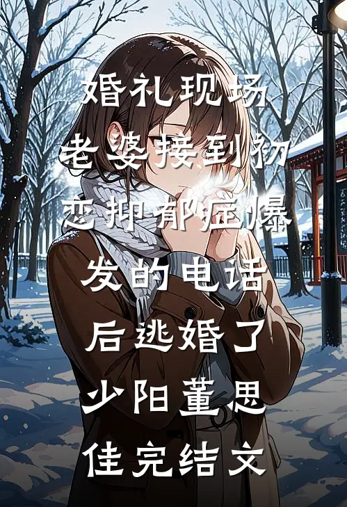 婚礼现场，老婆接到初恋抑郁症爆发的电话后逃婚了少阳董思佳完结文