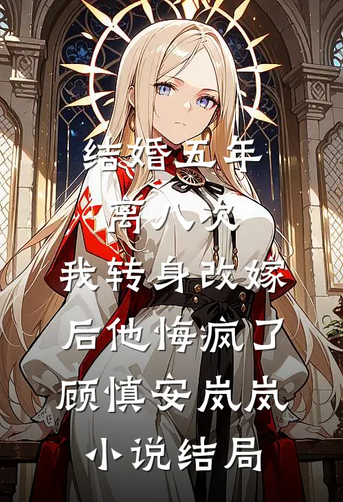 结婚五年离八次，我转身改嫁后他悔疯了顾慎安岚岚小说结局