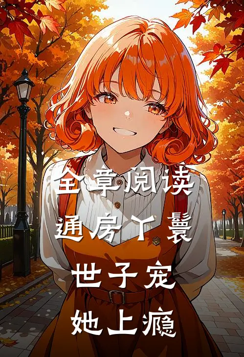 全章阅读通房丫鬟，世子宠她上瘾