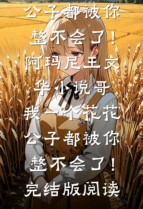 哥，我一个花花公子都被你整不会了！阿玛尼王文华小说_哥，我一个花花公子都被你整不会了！完结版阅读