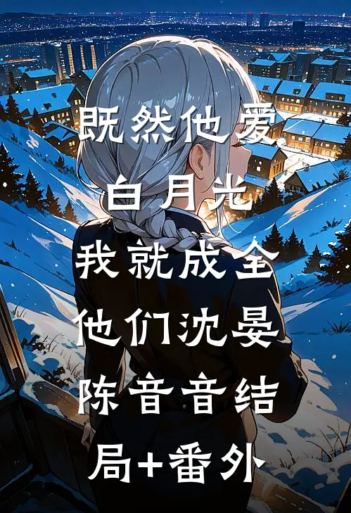 既然他爱白月光，我就成全他们沈晏陈音音结局+番外