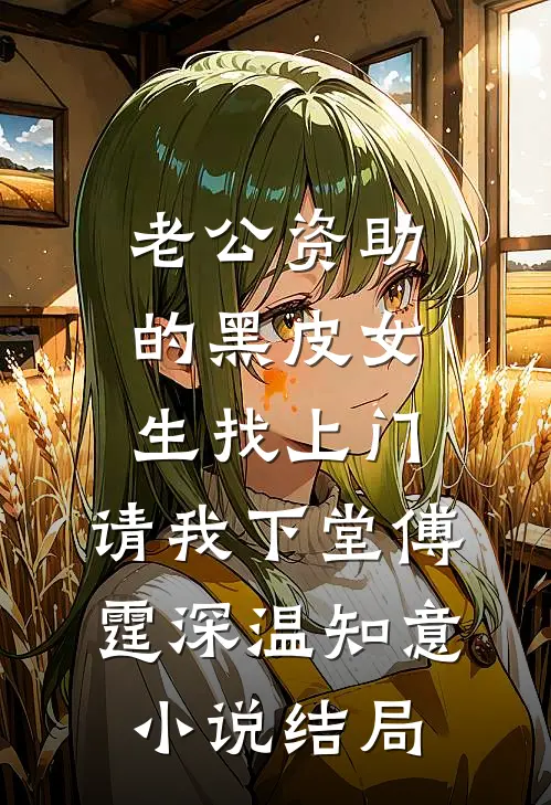 老公资助的黑皮女生找上门，请我下堂傅霆深温知意小说结局