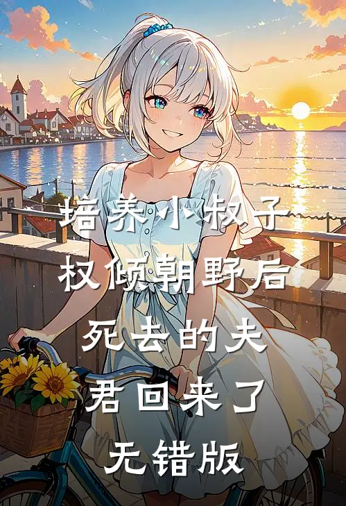 培养小叔子权倾朝野后，死去的夫君回来了无错版