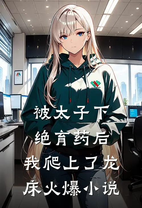 被太子下绝育药后，我爬上了龙床火爆小说