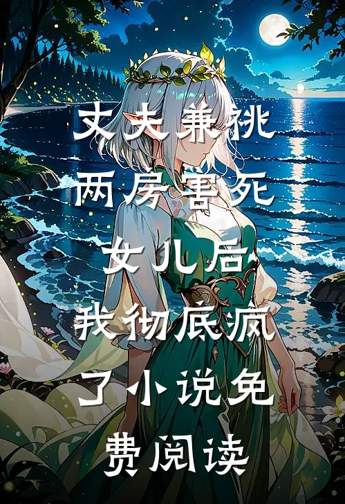 丈夫兼祧两房害死女儿后，我彻底疯了小说免费阅读