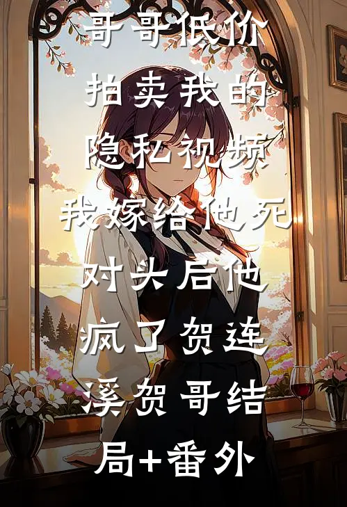 哥哥低价拍卖我的隐私视频，我嫁给他死对头后他疯了贺连溪贺哥结局+番外