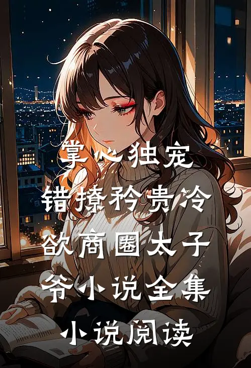 掌心独宠:错撩矜贵冷欲商圈太子爷小说全集小说阅读