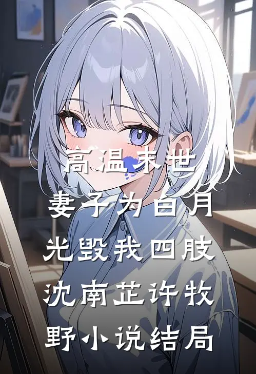 高温末世，妻子为白月光毁我四肢沈南芷许牧野小说结局