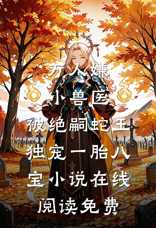 万人嫌小兽医，被绝嗣蛇王独宠一胎八宝小说在线阅读免费