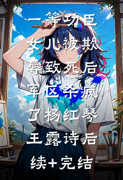 一等功臣女儿被欺辱致死后，军区杀疯了杨红琴王露诗后续+完结