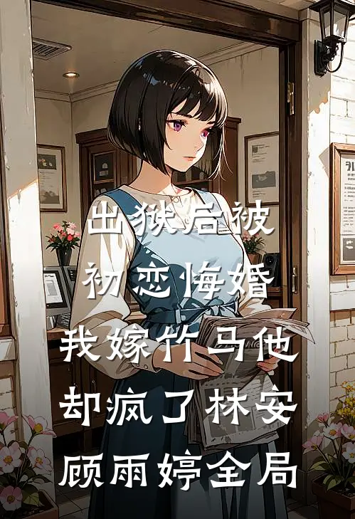 出狱后被初恋悔婚，我嫁竹马他却疯了林安顾雨婷全局