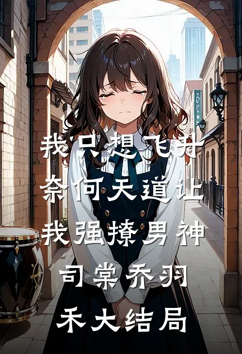 我只想飞升，奈何天道让我强撩男神司棠乔羽禾大结局