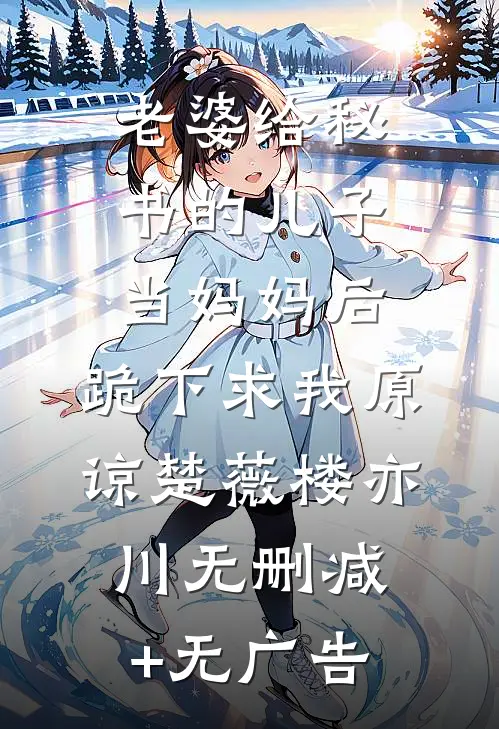 老婆给秘书的儿子当妈妈后，跪下求我原谅楚薇楼亦川无删减+无广告