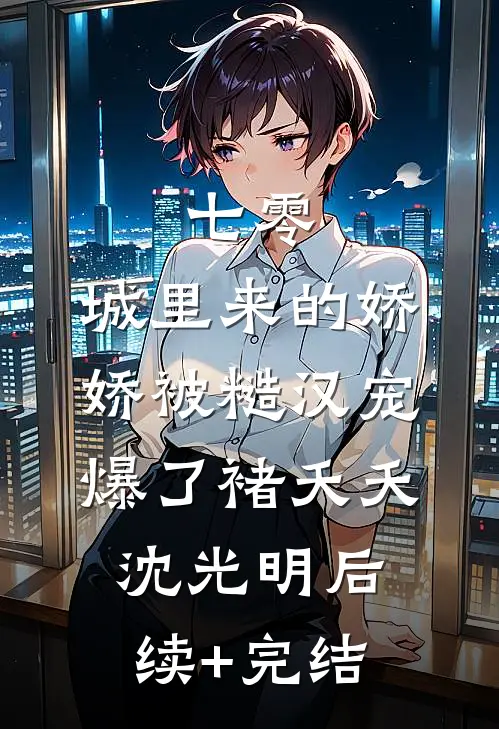七零：城里来的娇娇被糙汉宠爆了褚夭夭沈光明后续+完结
