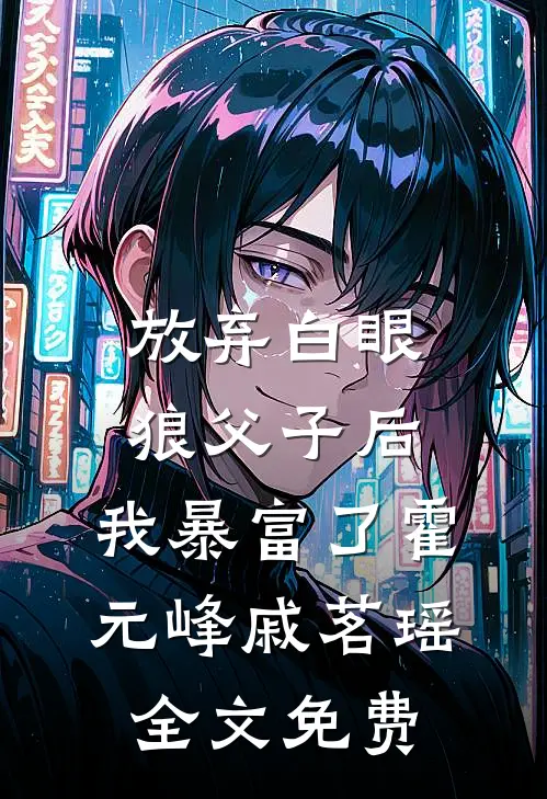 放弃白眼狼父子后，我暴富了霍元峰戚茗瑶全文免费