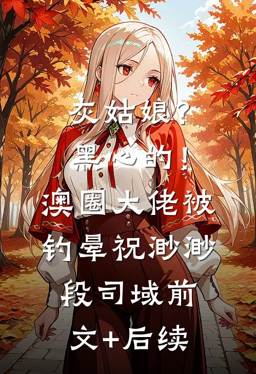 灰姑娘？黑心的！澳圈大佬被钓晕祝渺渺段司域前文+后续