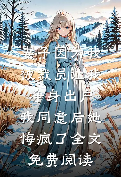 妻子因为我被裁员让我净身出户，我同意后她悔疯了全文免费阅读