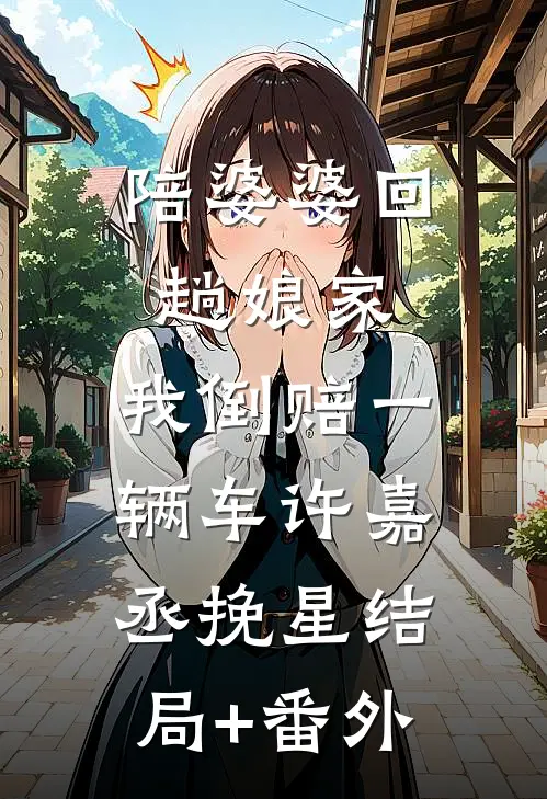 陪婆婆回趟娘家，我倒赔一辆车许嘉丞挽星结局+番外