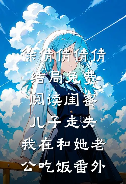 徐倩倩倩倩结局免费阅读闺蜜儿子走失，我在和她老公吃饭番外