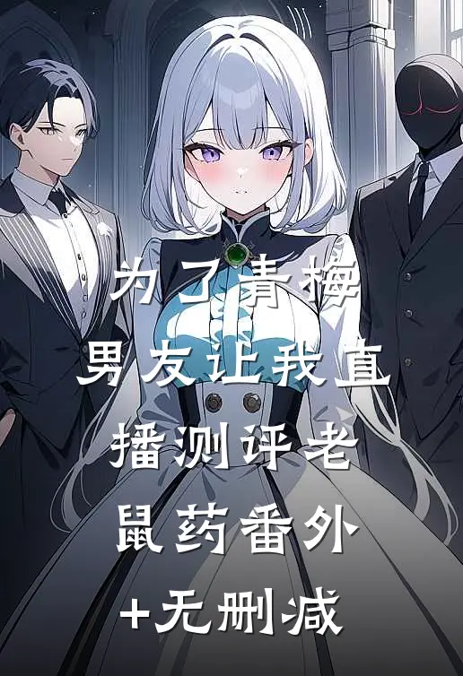 为了青梅，男友让我直播测评老鼠药番外+无删减