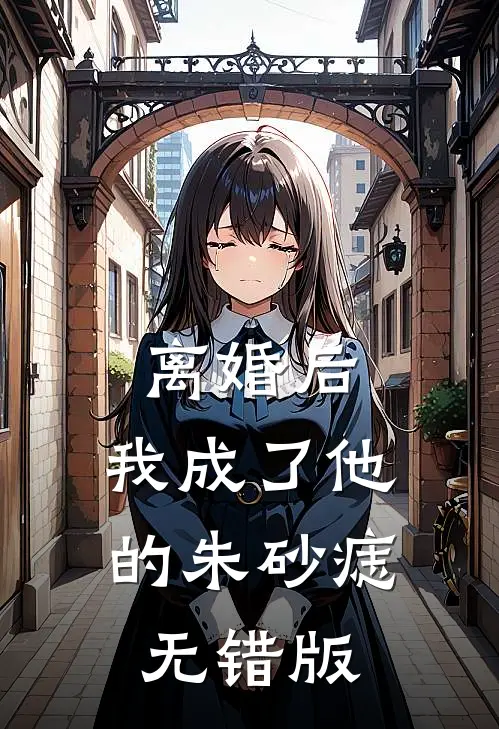 离婚后，我成了他的朱砂痣无错版