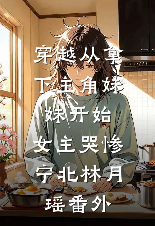 穿越从拿下主角妹妹开始，女主哭惨宁北林月瑶番外
