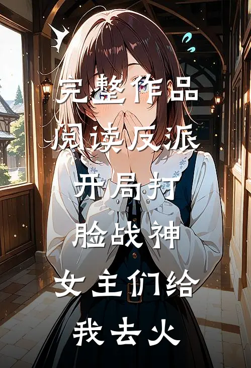 完整作品阅读反派：开局打脸战神，女主们给我去火