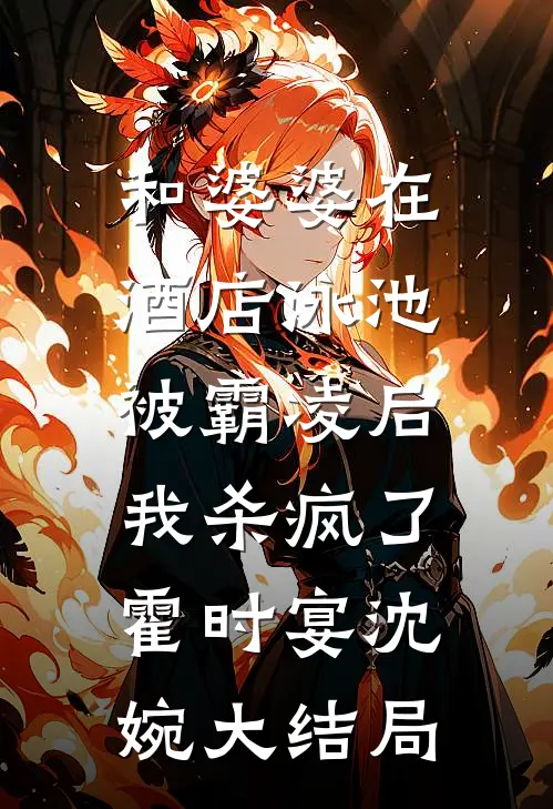 和婆婆在酒店泳池被霸凌后，我杀疯了霍时宴沈婉大结局