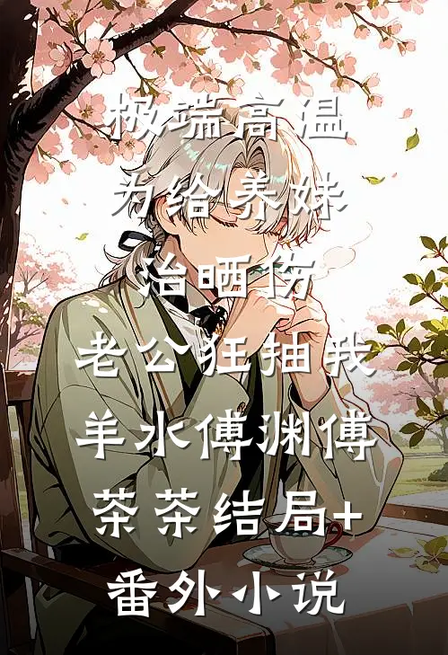 极端高温，为给养妹治晒伤，老公狂抽我羊水傅渊傅茶茶结局+番外小说