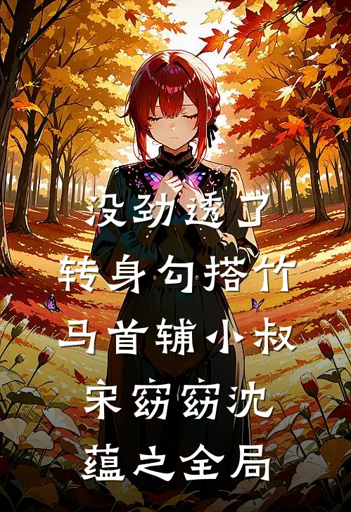 没劲透了，转身勾搭竹马首辅小叔宋窈窈沈蕴之全局