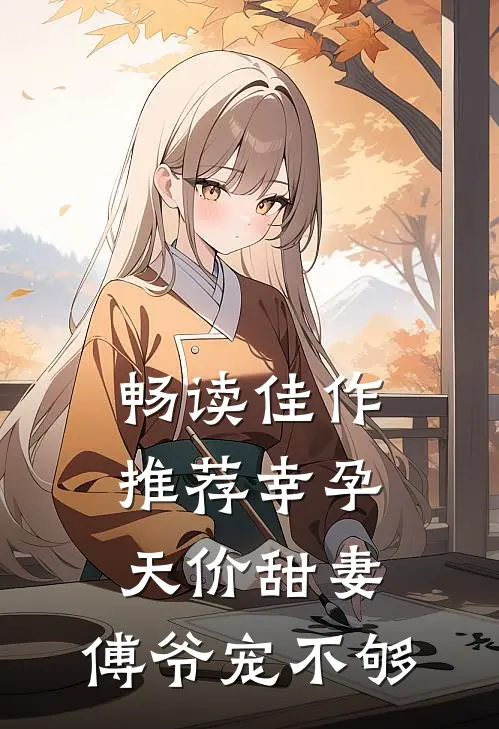 畅读佳作推荐幸孕天价甜妻：傅爷宠不够