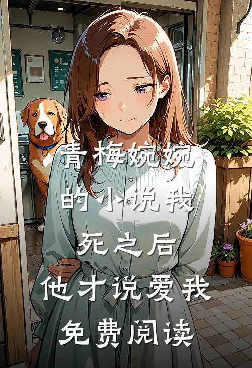 青梅婉婉的小说我死之后，他才说爱我免费阅读