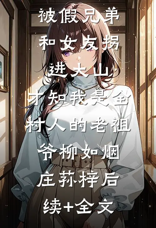 被假兄弟和女友拐进大山，才知我是全村人的老祖爷柳如烟庄荪梓后续+全文