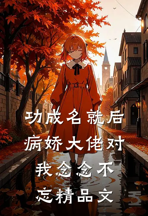 功成名就后，病娇大佬对我念念不忘精品文