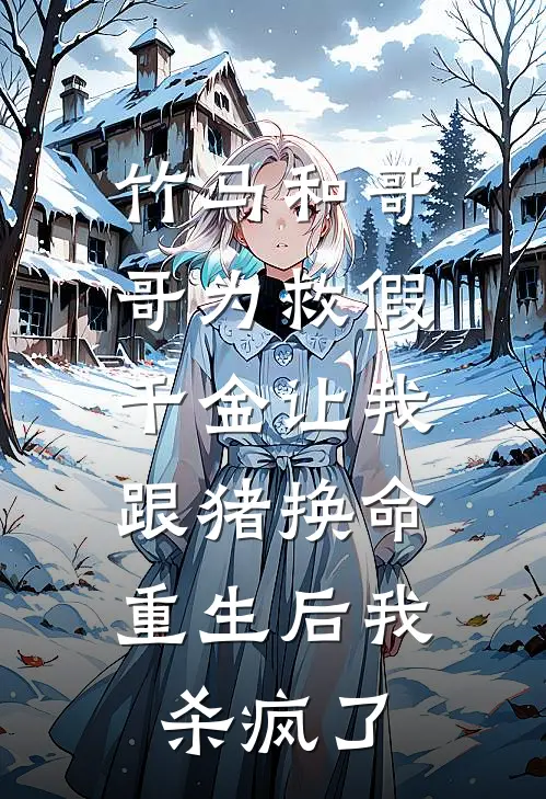 竹马和哥哥为救假千金让我跟猪换命，重生后我杀疯了