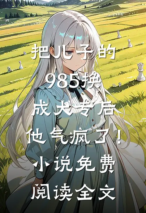 把儿子的985换成大专后，他气疯了！小说免费阅读全文