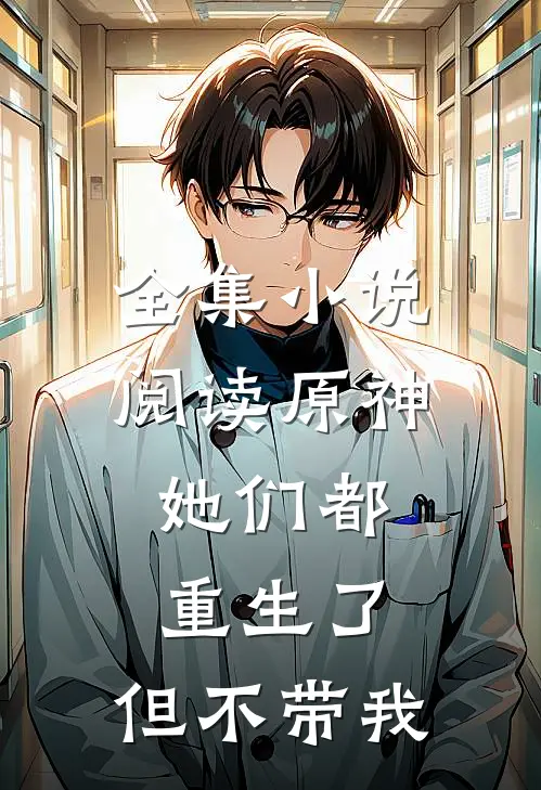 全集小说阅读原神：她们都重生了，但不带我