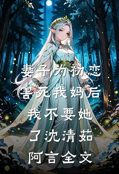 妻子为初恋害死我妈后，我不要她了沈清茹阿言全文