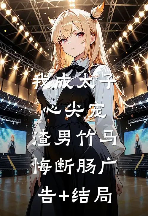 我成太子心尖宠，渣男竹马悔断肠广告+结局