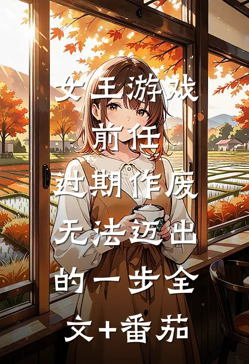 女王游戏：前任，过期作废-无法迈出的一步全文+番茄