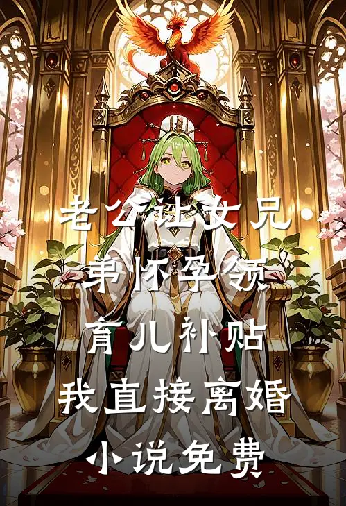 老公让女兄弟怀孕领育儿补贴，我直接离婚小说免费