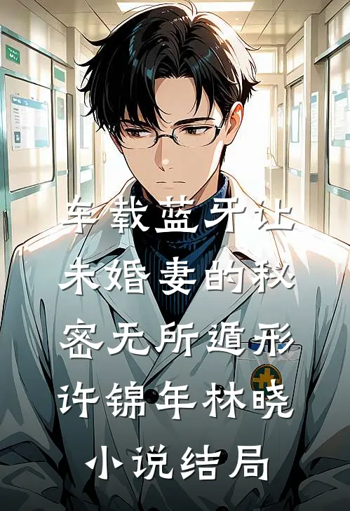 车载蓝牙让未婚妻的秘密无所遁形许锦年林晓小说结局