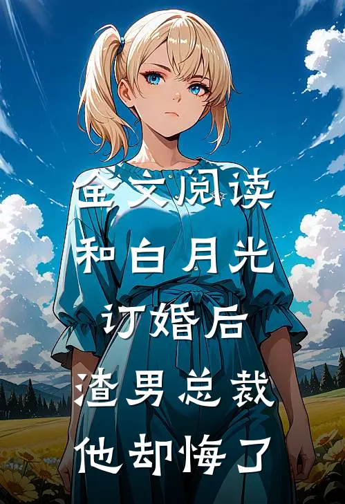 全文阅读和白月光订婚后，渣男总裁他却悔了