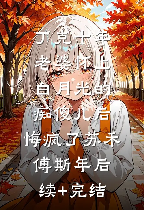 丁克十年，老婆怀上白月光的痴傻儿后，悔疯了苏禾傅斯年后续+完结
