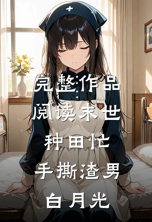 完整作品阅读末世种田忙，手撕渣男白月光