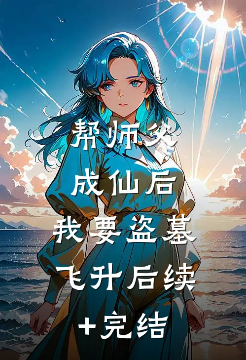 帮师父成仙后，我要盗墓飞升后续+完结