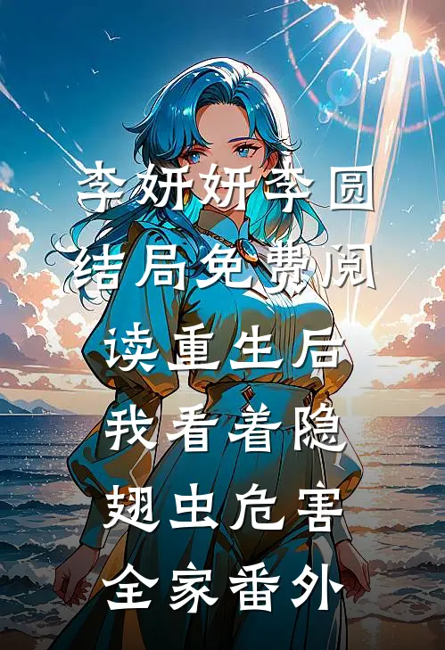 李妍妍李圆结局免费阅读重生后，我看着隐翅虫危害全家番外