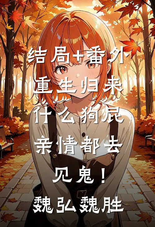 结局+番外重生归来，什么狗屁亲情都去见鬼！魏弘魏胜